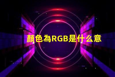 顏色為RGB是什么意思 RGB圖片是什么意思